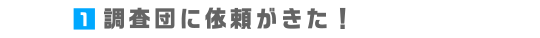 1.調査団に依頼がきた！