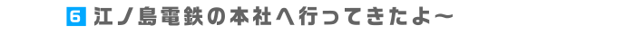 6.江ノ島電鉄の本社へ行ってきたよ～