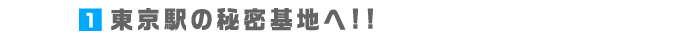1.東京駅の秘密基地へ!!
