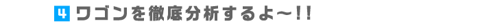 4.ワゴンを徹底分析するよ～!!