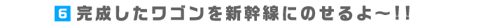 6.完成したワゴンを新幹線にのせるよ～!!