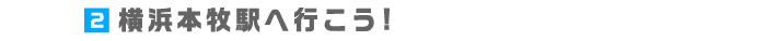 2.横浜本牧駅へ行こう!