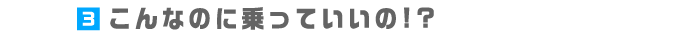 3.こんなのに乗っていいの!?